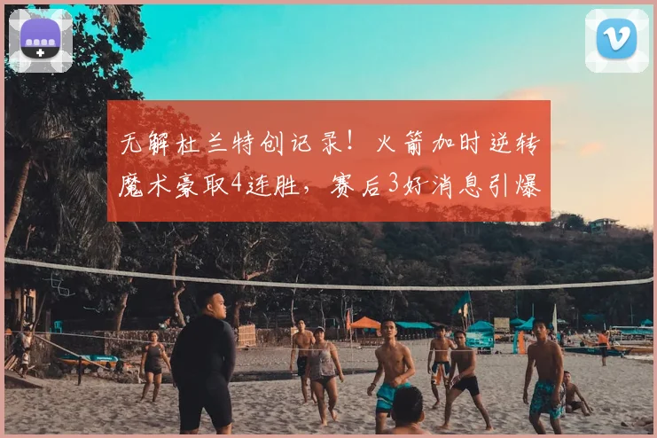 无解杜兰特创记录!火箭加时逆转魔术豪取4连胜,赛后3好消息引爆热议